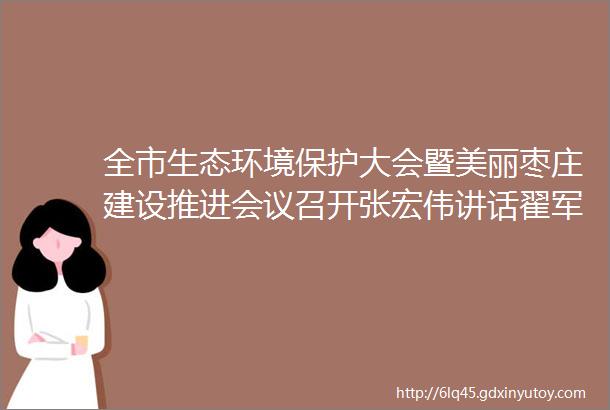 全市生态环境保护大会暨美丽枣庄建设推进会议召开张宏伟讲话翟军主持张兵出席