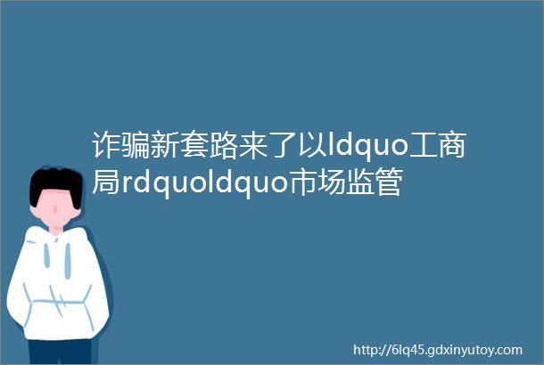 诈骗新套路来了以ldquo工商局rdquoldquo市场监管rdquo名义发来的这类短信千万别点