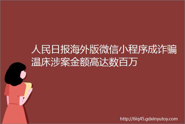 人民日报海外版微信小程序成诈骗温床涉案金额高达数百万