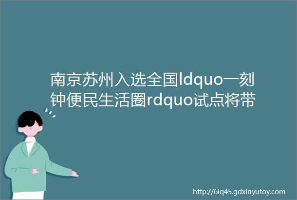 南京苏州入选全国ldquo一刻钟便民生活圈rdquo试点将带来哪些改变