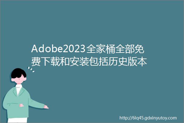 Adobe2023全家桶全部免费下载和安装包括历史版本